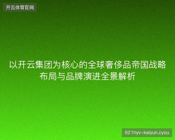 以开云集团为核心的全球奢侈品帝国战略布局与品牌演进全景解析